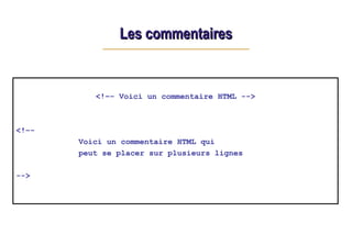 Les commentaires
Les commentaires
<!–- Voici un commentaire HTML -->
<!–-
Voici un commentaire HTML qui
peut se placer sur plusieurs lignes
-->
 