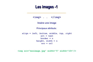 Les images -1
Les images -1
<img> . . </img>
Insère une image
Principaux attributs:
align = left, bottom, middle, top, right
alt = text
border = n
height, width = n
src = url
<img src="monimage.jpg" width="5" width="10%"/>
 