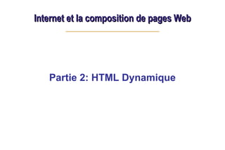 Internet et la composition de pages Web
Internet et la composition de pages Web
Partie 2: HTML Dynamique
 