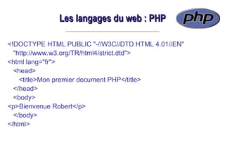 Les langages du web : PHP
Les langages du web : PHP
<!DOCTYPE HTML PUBLIC "-//W3C//DTD HTML 4.01//EN"
"http://www.w3.org/TR/html4/strict.dtd">
<html lang="fr">
<head>
<title>Mon premier document PHP</title>
</head>
<body>
<p>Bienvenue Robert</p>
</body>
</html>
 