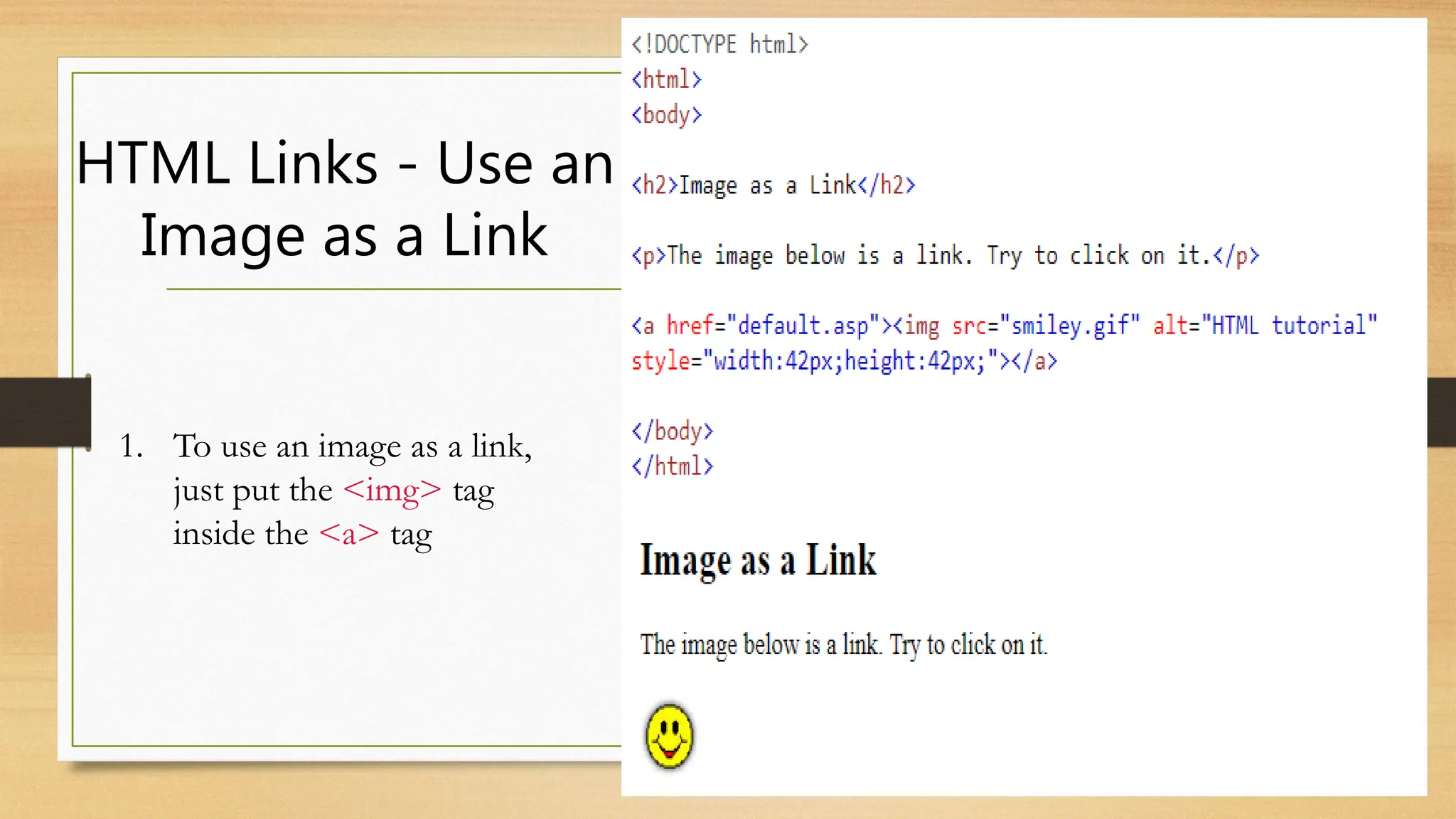 HTML Links - Use an
Image as a Link
1. To use an image as a link,
just put the <img> tag
inside the <a> tag
 