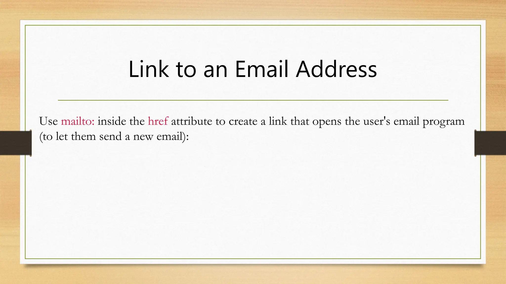 Link to an Email Address
Use mailto: inside the href attribute to create a link that opens the user's email program
(to let them send a new email):
 