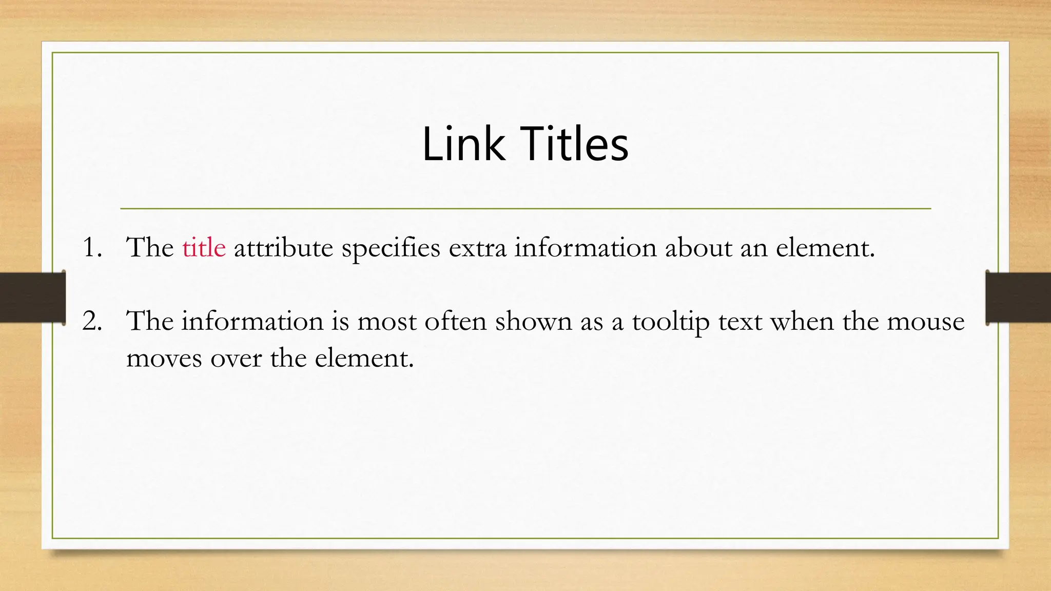 Link Titles
1. The title attribute specifies extra information about an element.
2. The information is most often shown as a tooltip text when the mouse
moves over the element.
 