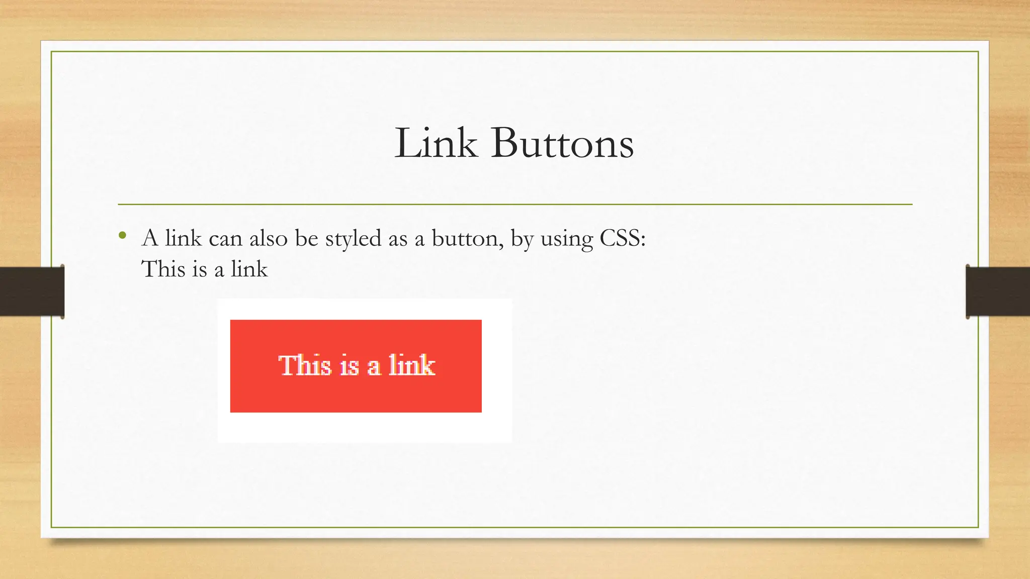 Link Buttons
• A link can also be styled as a button, by using CSS:
This is a link
 
