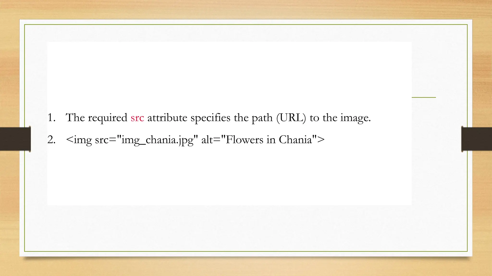 The src Attribute
1. The required src attribute specifies the path (URL) to the image.
2. <img src="img_chania.jpg" alt="Flowers in Chania">
 