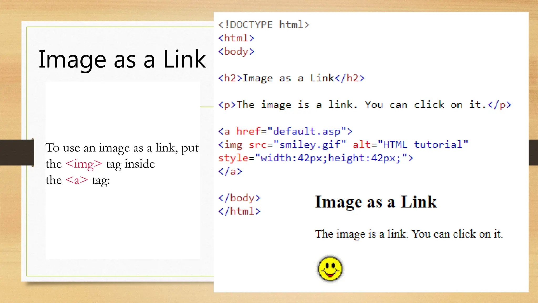 Image as a Link
To use an image as a link, put
the <img> tag inside
the <a> tag:
 