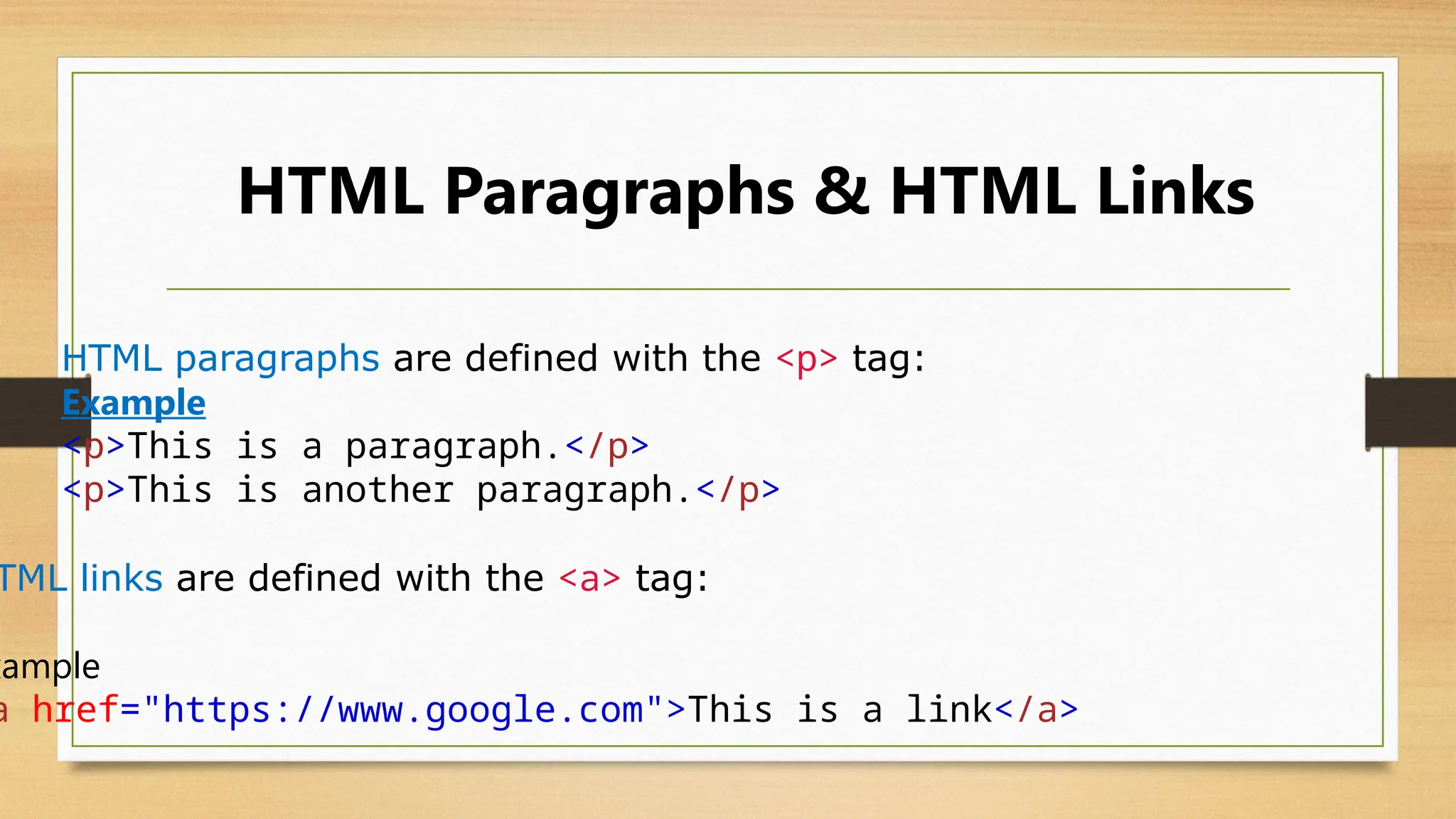 HTML Paragraphs & HTML Links
TML links are defined with the <a> tag:
xample
a href="https://www.google.com">This is a link</a>
HTML paragraphs are defined with the <p> tag:
Example
<p>This is a paragraph.</p>
<p>This is another paragraph.</p>
 