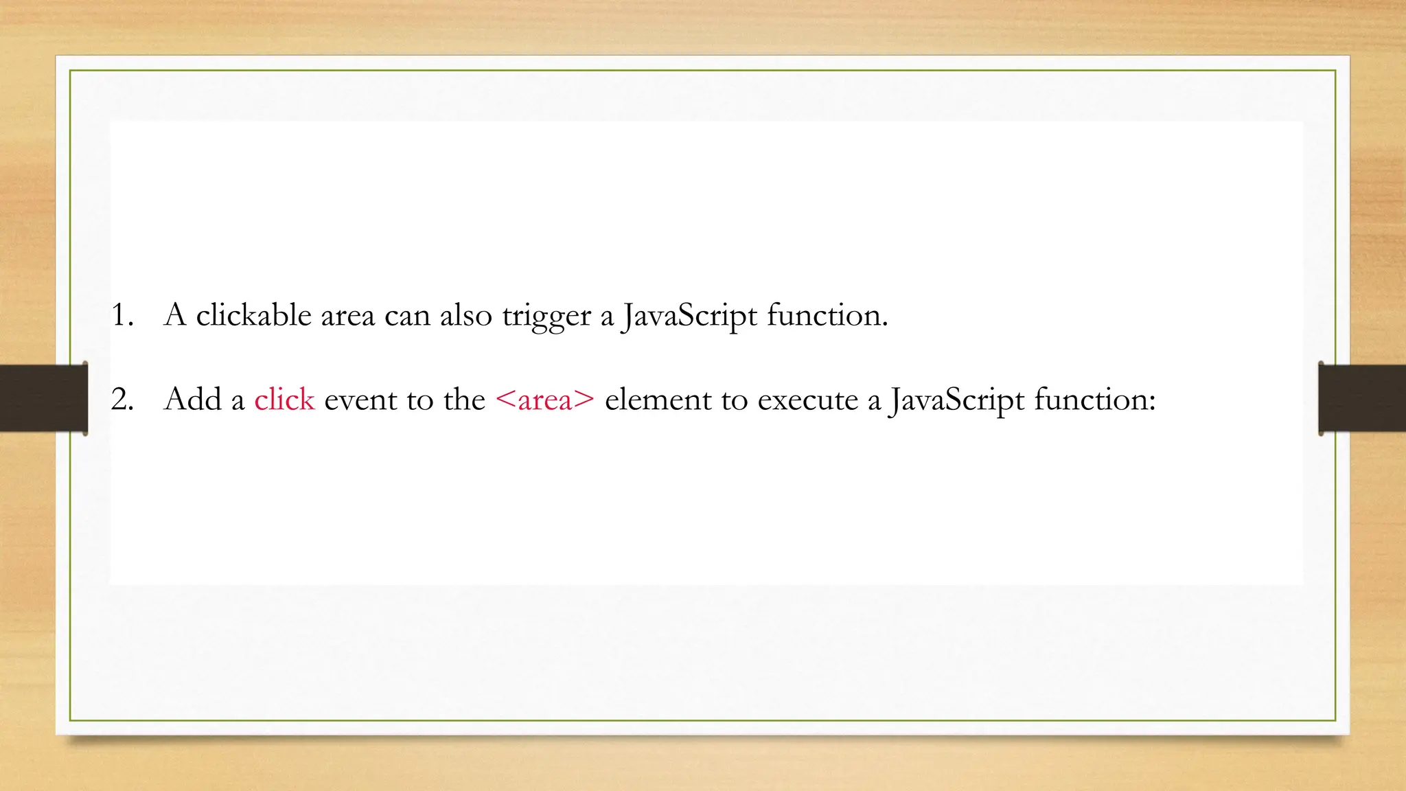Image Map and JavaScript
1. A clickable area can also trigger a JavaScript function.
2. Add a click event to the <area> element to execute a JavaScript function:
 