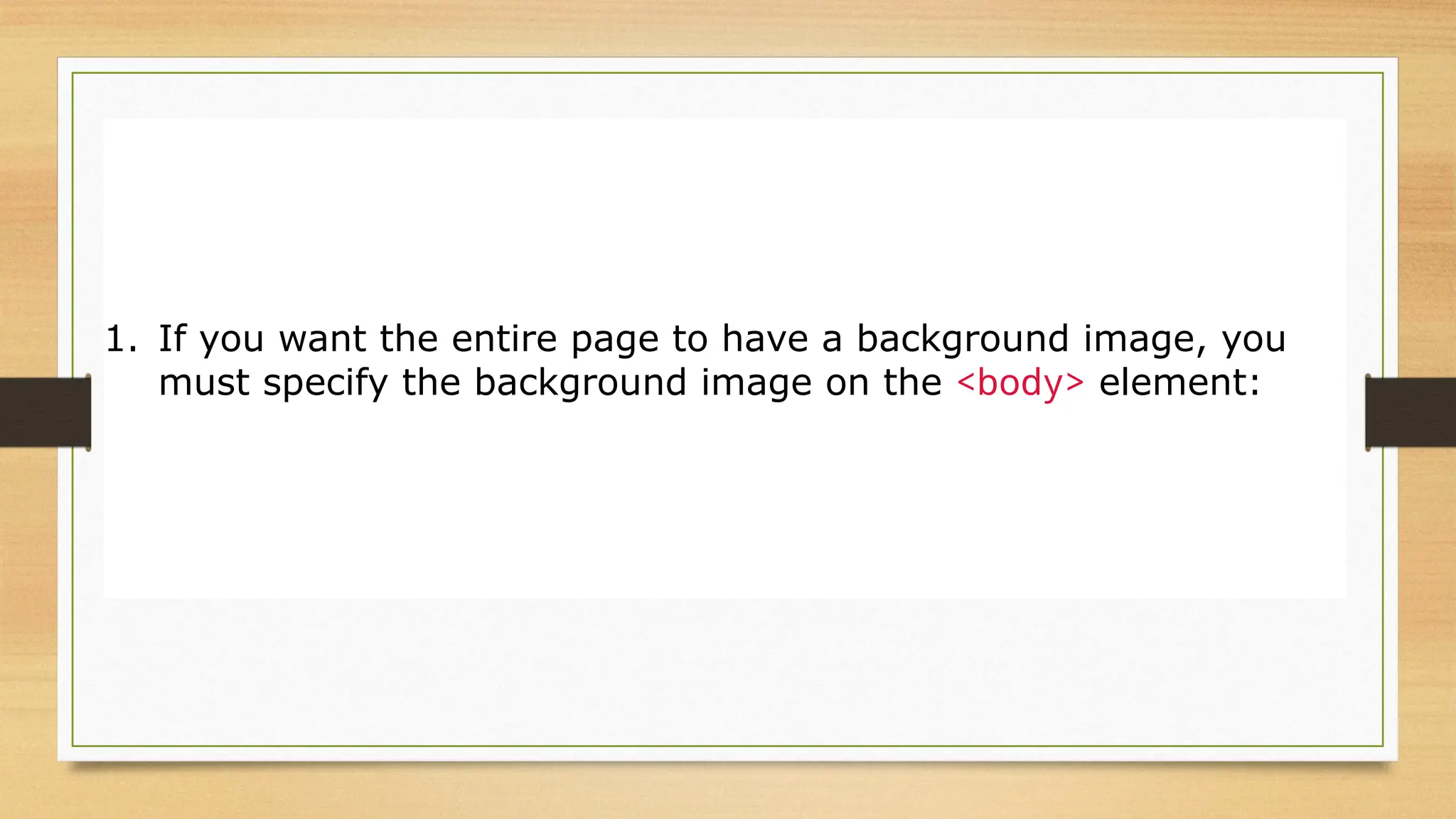 Background Image on a Page
1. If you want the entire page to have a background image, you
must specify the background image on the <body> element:
 