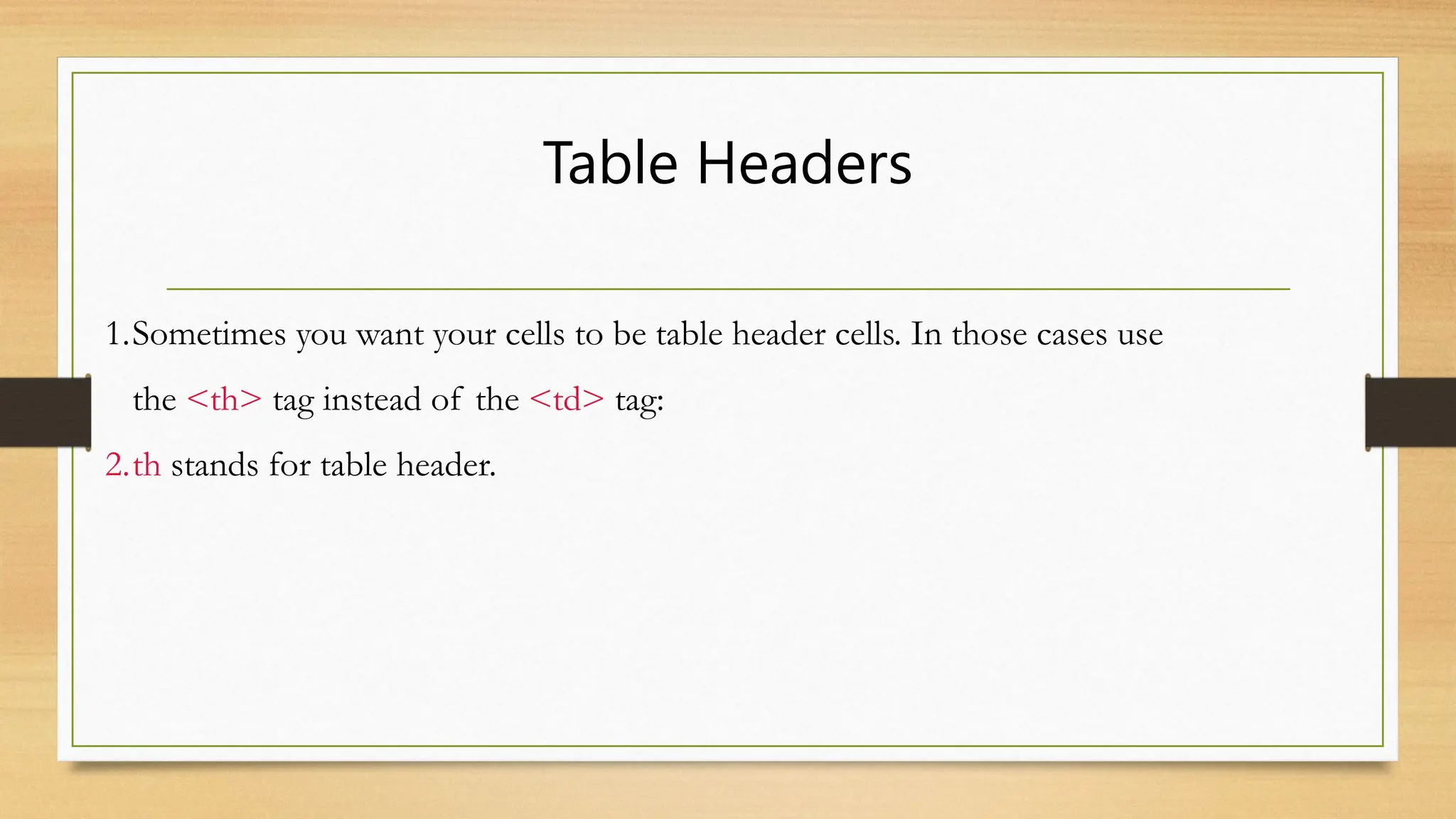 Table Headers
1.Sometimes you want your cells to be table header cells. In those cases use
the <th> tag instead of the <td> tag:
2.th stands for table header.
 