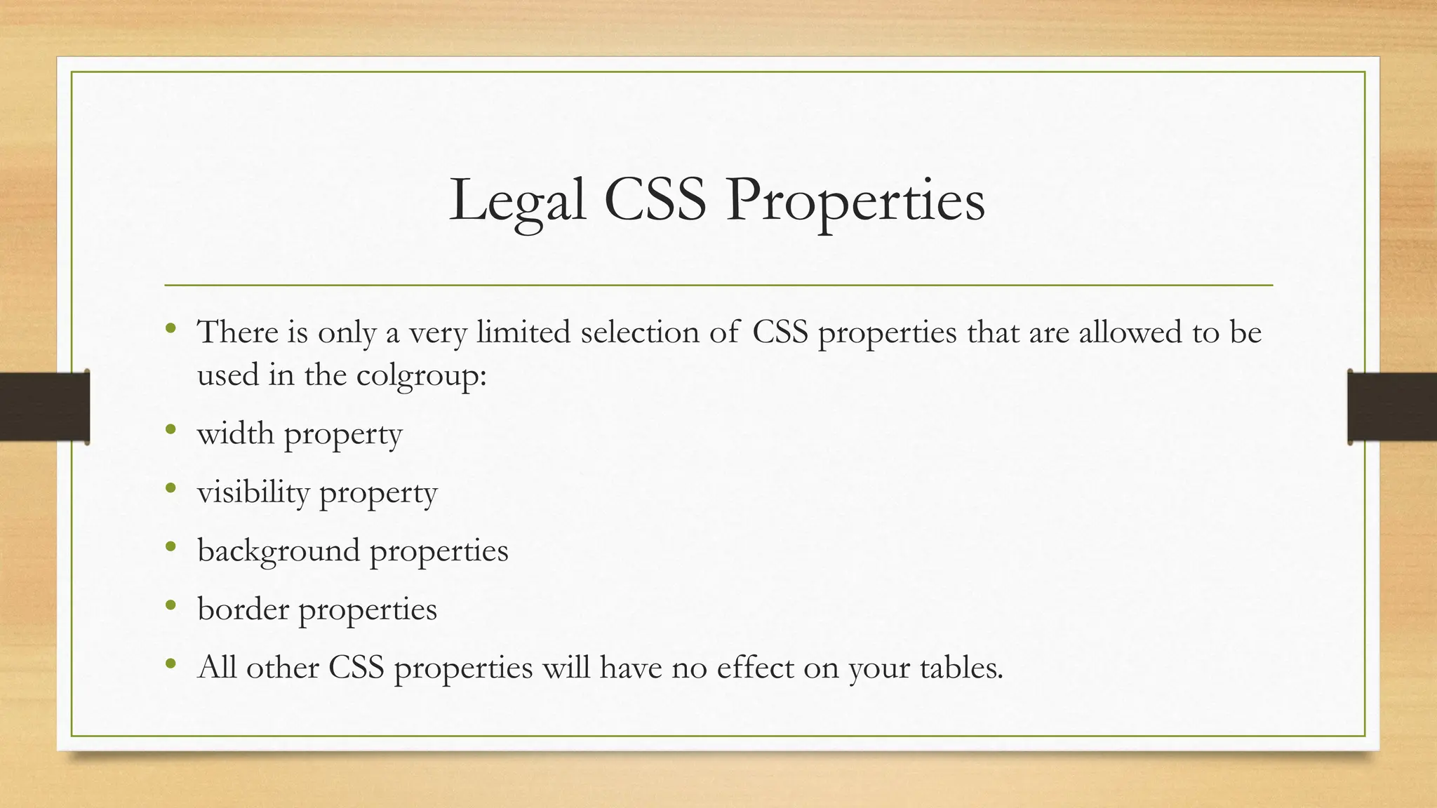 Legal CSS Properties
• There is only a very limited selection of CSS properties that are allowed to be
used in the colgroup:
• width property
• visibility property
• background properties
• border properties
• All other CSS properties will have no effect on your tables.
 