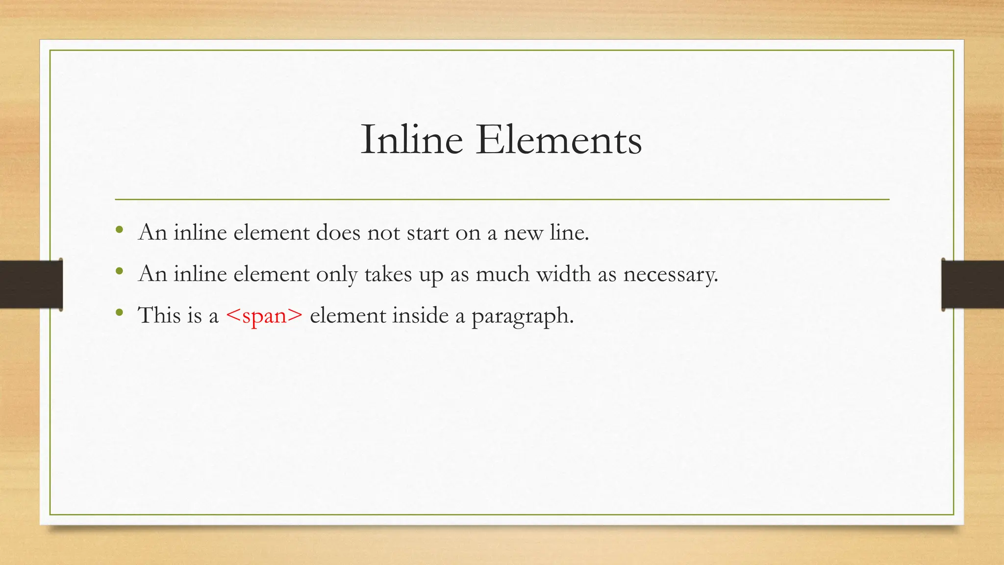 Inline Elements
• An inline element does not start on a new line.
• An inline element only takes up as much width as necessary.
• This is a <span> element inside a paragraph.
 