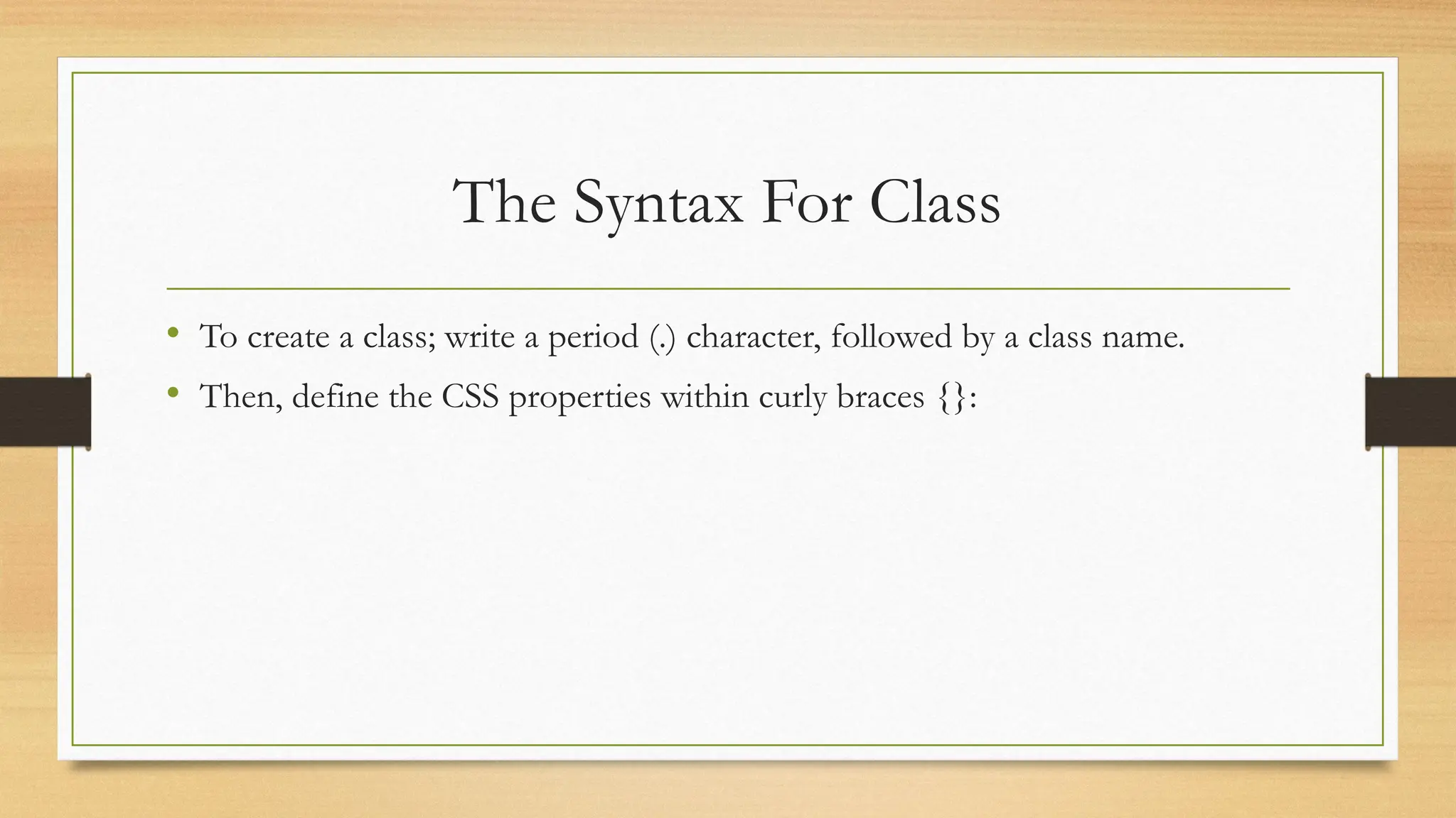 The Syntax For Class
• To create a class; write a period (.) character, followed by a class name.
• Then, define the CSS properties within curly braces {}:
 