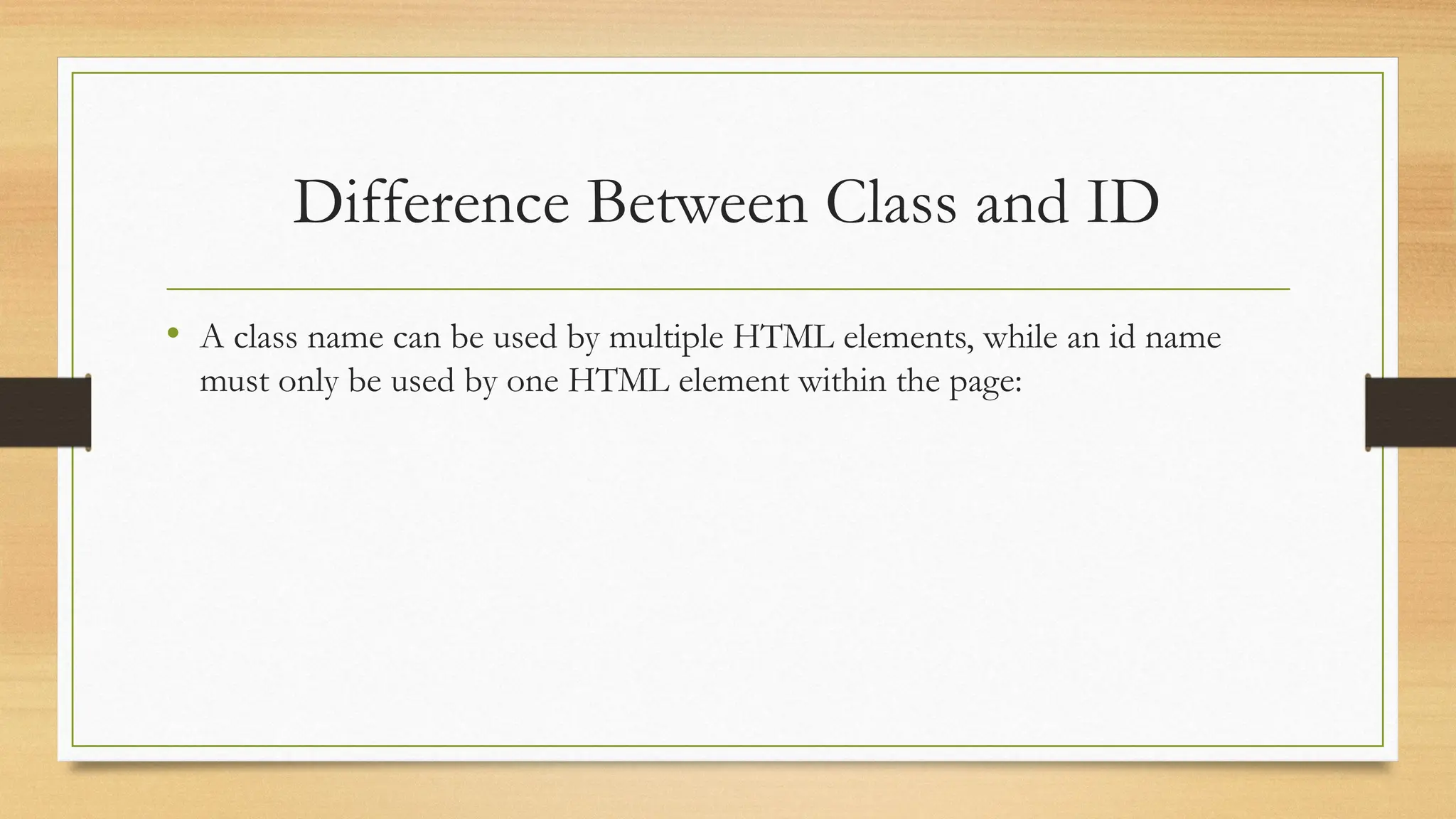 Difference Between Class and ID
• A class name can be used by multiple HTML elements, while an id name
must only be used by one HTML element within the page:
 