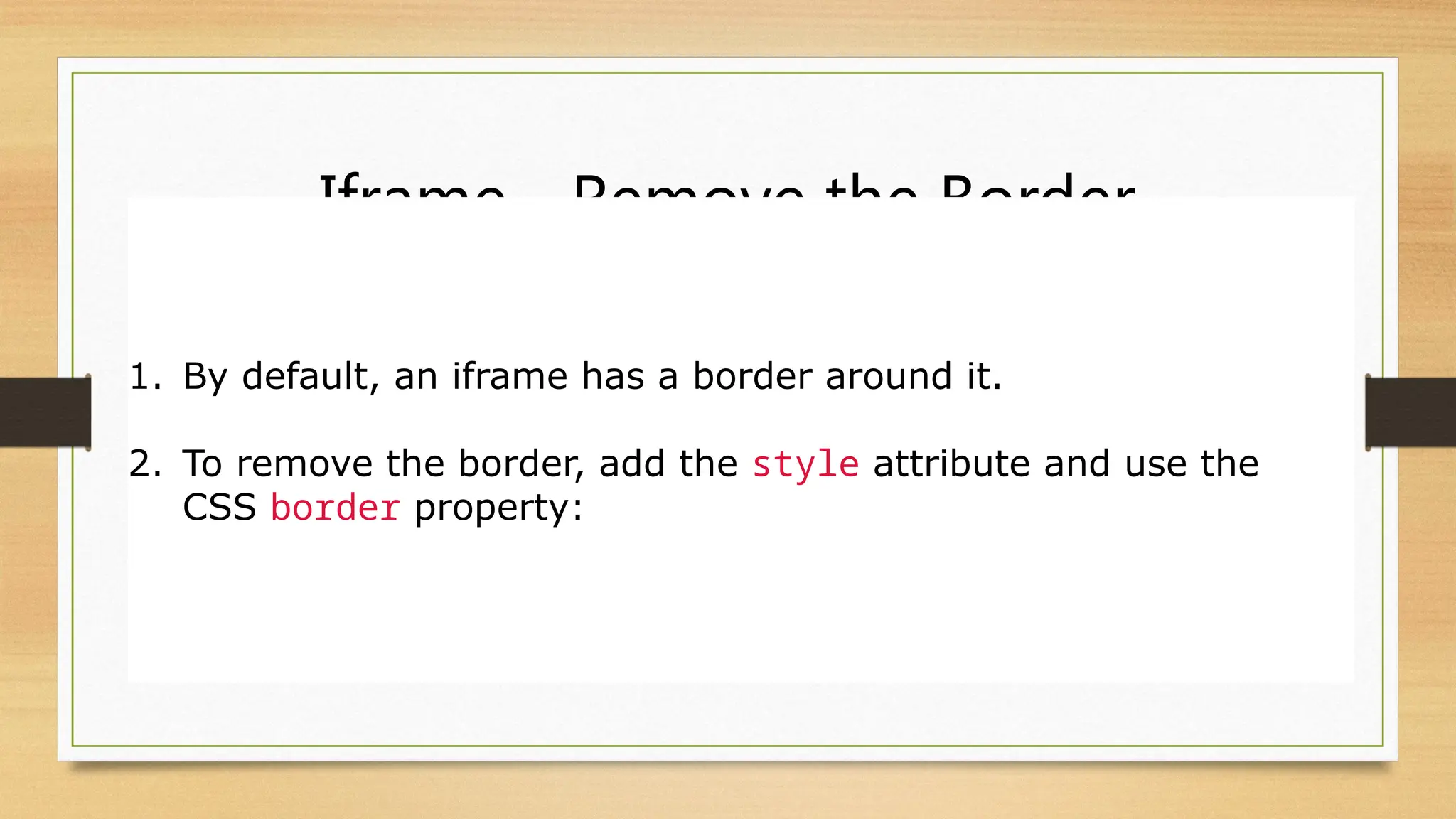 Iframe - Remove the Border
1. By default, an iframe has a border around it.
2. To remove the border, add the style attribute and use the
CSS border property:
 