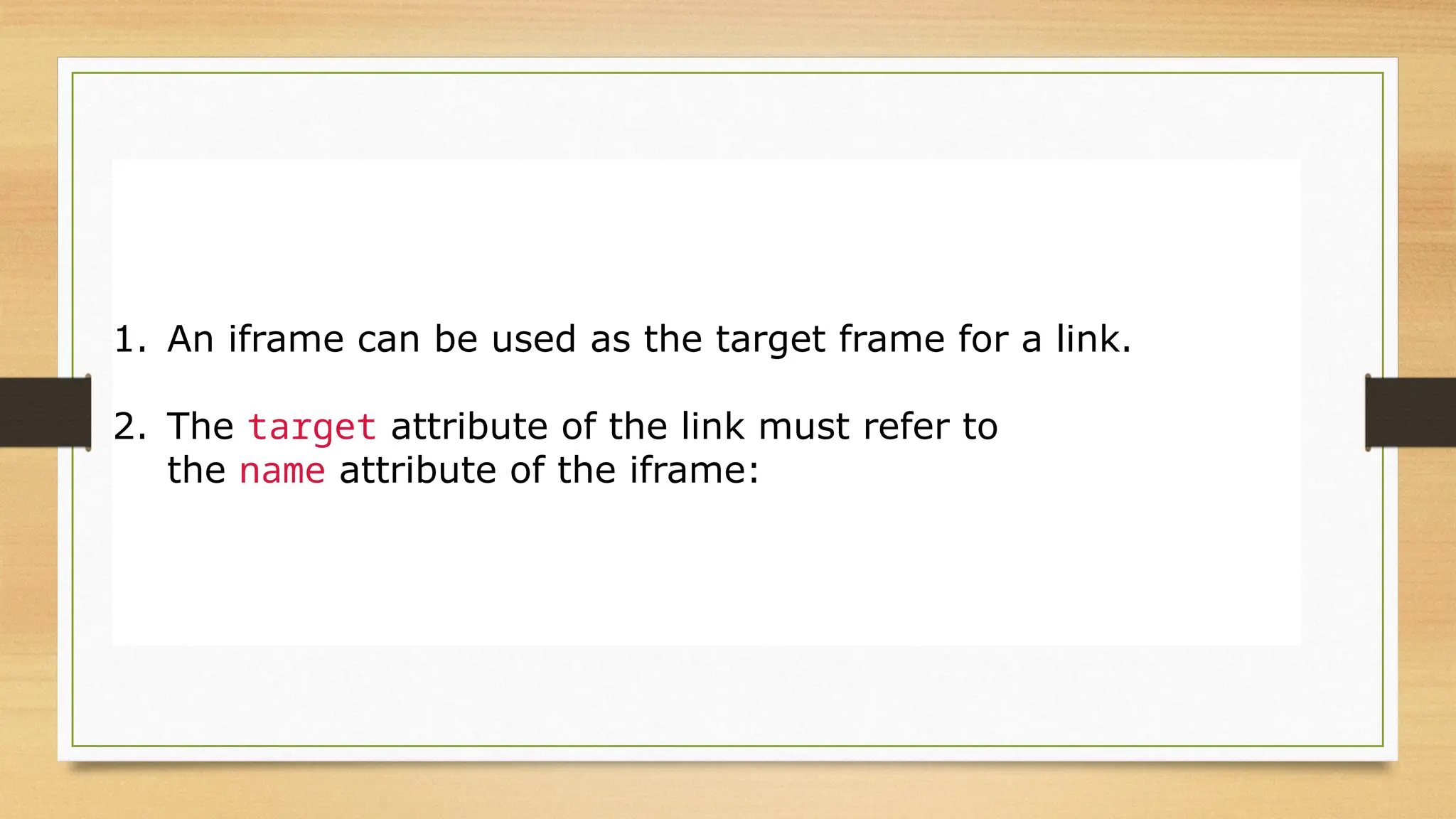 Iframe - Target for a Link
1. An iframe can be used as the target frame for a link.
2. The target attribute of the link must refer to
the name attribute of the iframe:
 
