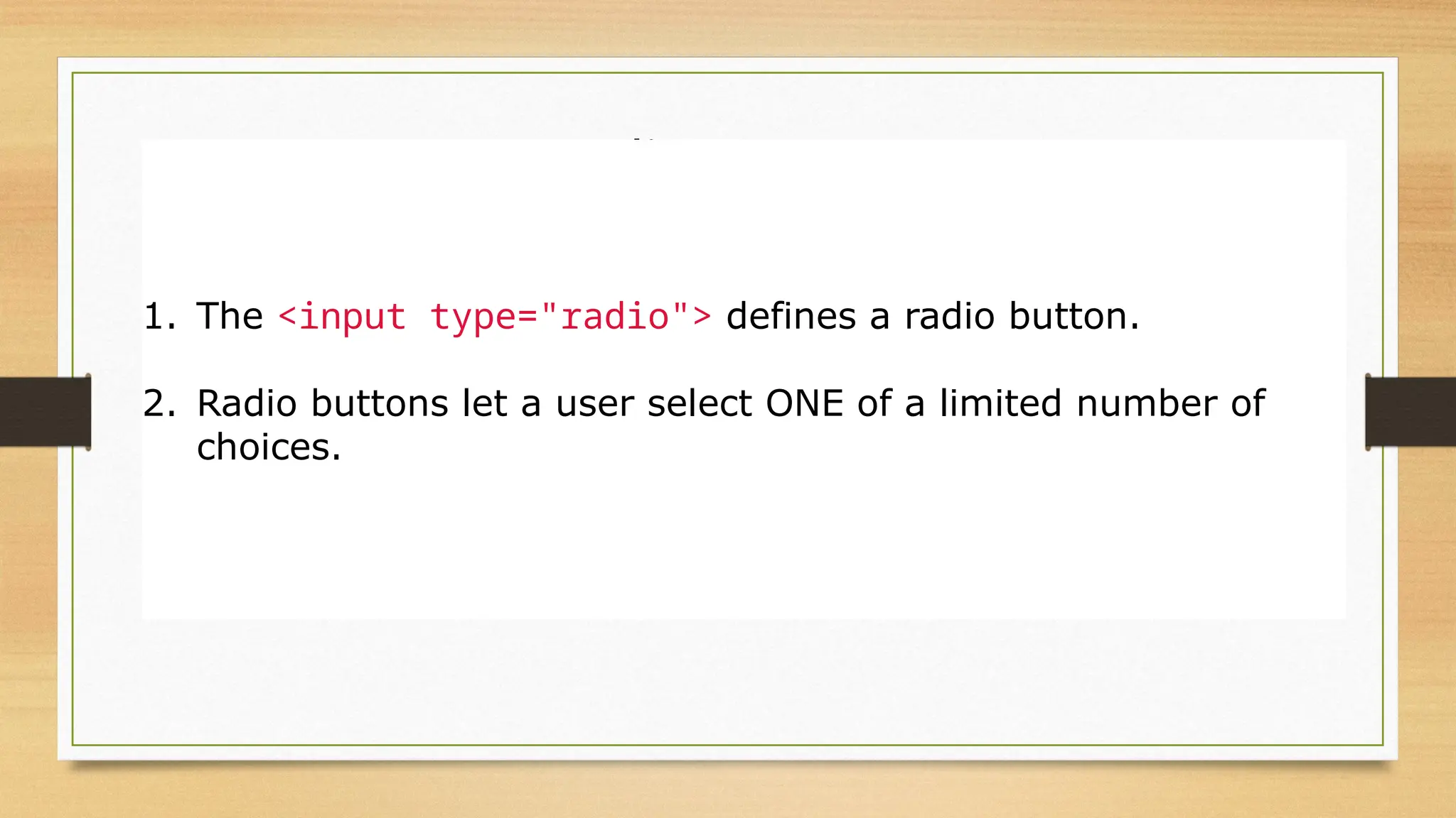 Radio Buttons
1. The <input type="radio"> defines a radio button.
2. Radio buttons let a user select ONE of a limited number of
choices.
 