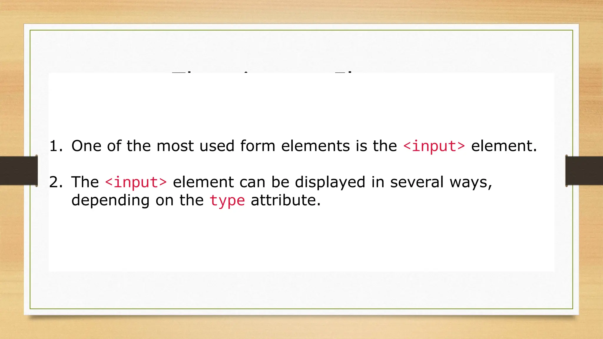 The <input> Element
1. One of the most used form elements is the <input> element.
2. The <input> element can be displayed in several ways,
depending on the type attribute.
 