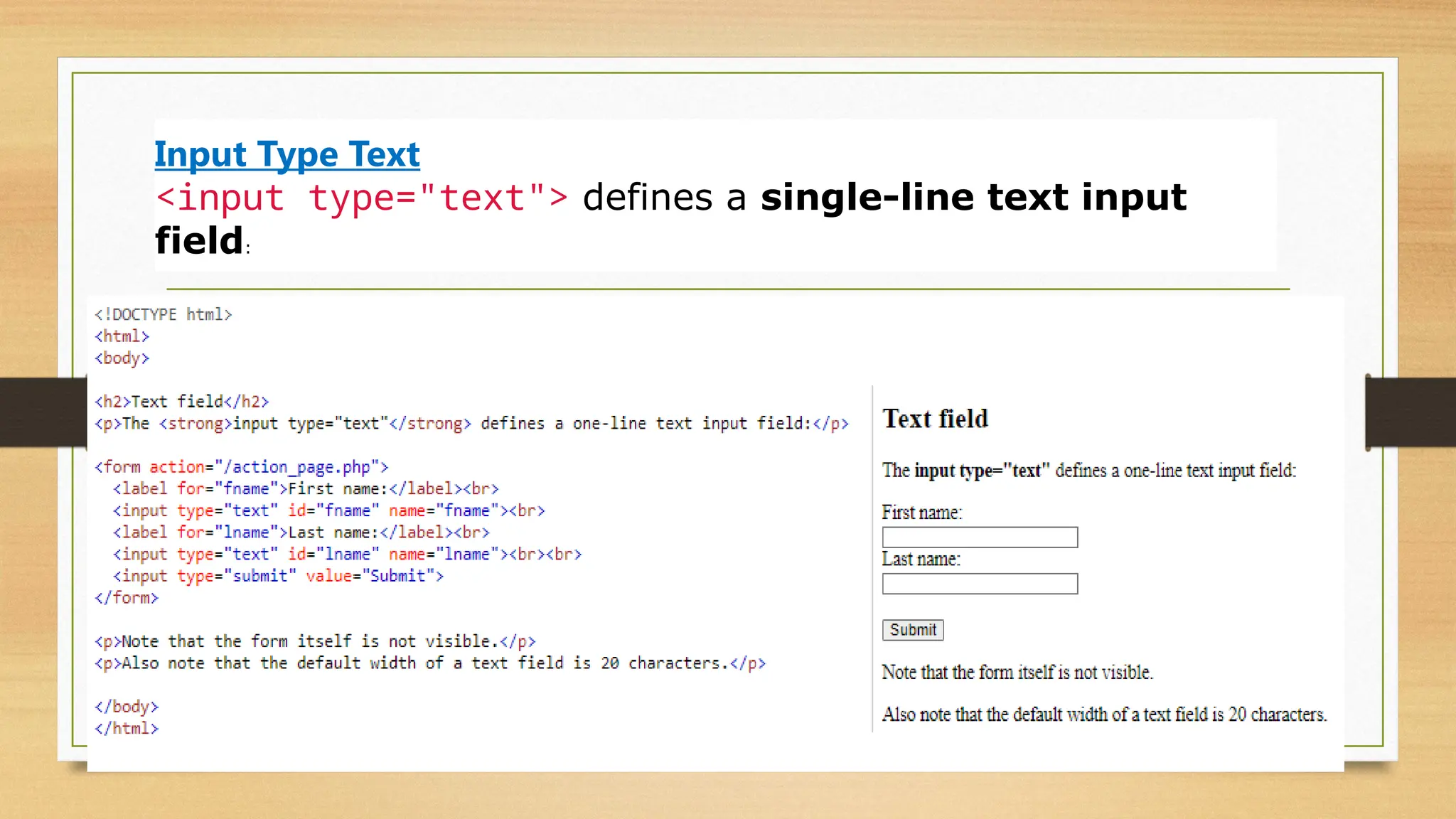 Input Type Text
<input type="text"> defines a single-line text input
field:
 