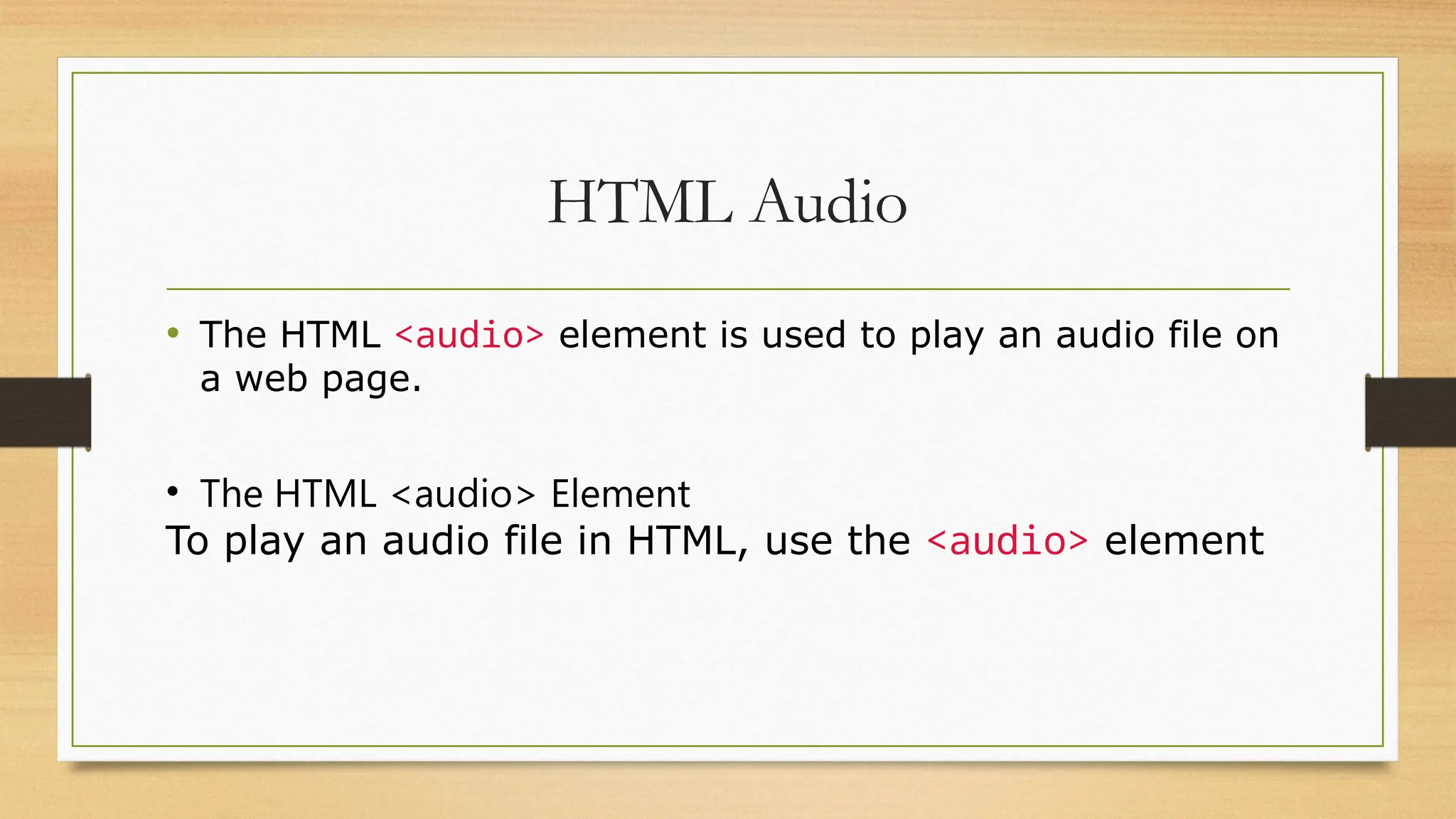 HTML Audio
• The HTML <audio> element is used to play an audio file on
a web page.
• The HTML <audio> Element
To play an audio file in HTML, use the <audio> element
 