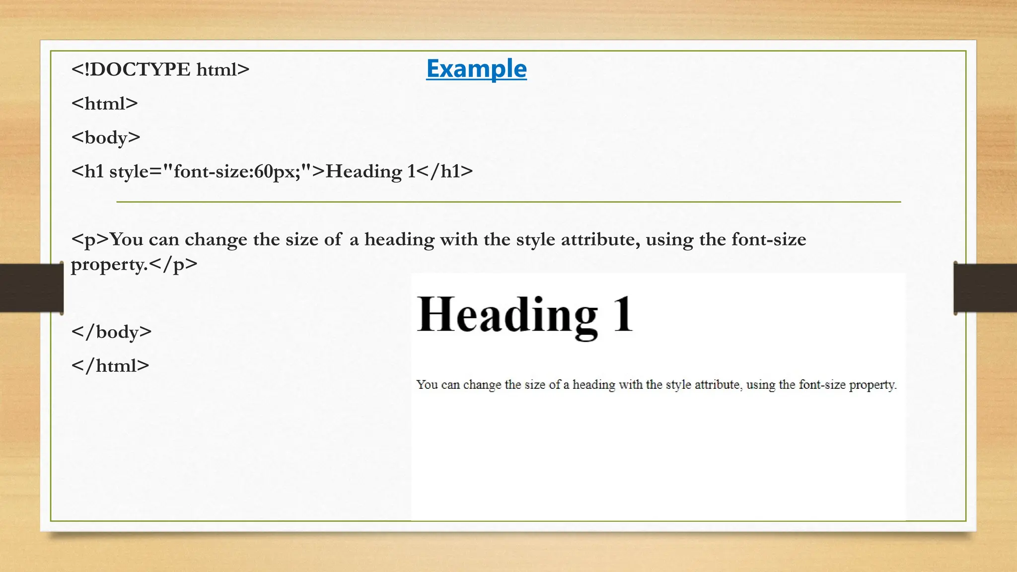 <!DOCTYPE html>
<html>
<body>
<h1 style="font-size:60px;">Heading 1</h1>
<p>You can change the size of a heading with the style attribute, using the font-size
property.</p>
</body>
</html>
Example
 