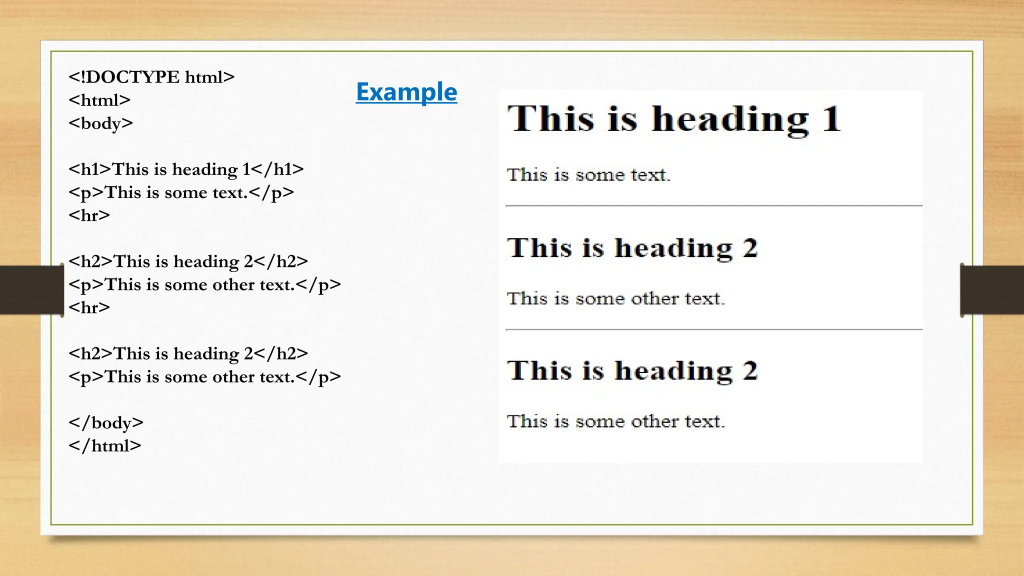 <!DOCTYPE html>
<html>
<body>
<h1>This is heading 1</h1>
<p>This is some text.</p>
<hr>
<h2>This is heading 2</h2>
<p>This is some other text.</p>
<hr>
<h2>This is heading 2</h2>
<p>This is some other text.</p>
</body>
</html>
Example
 