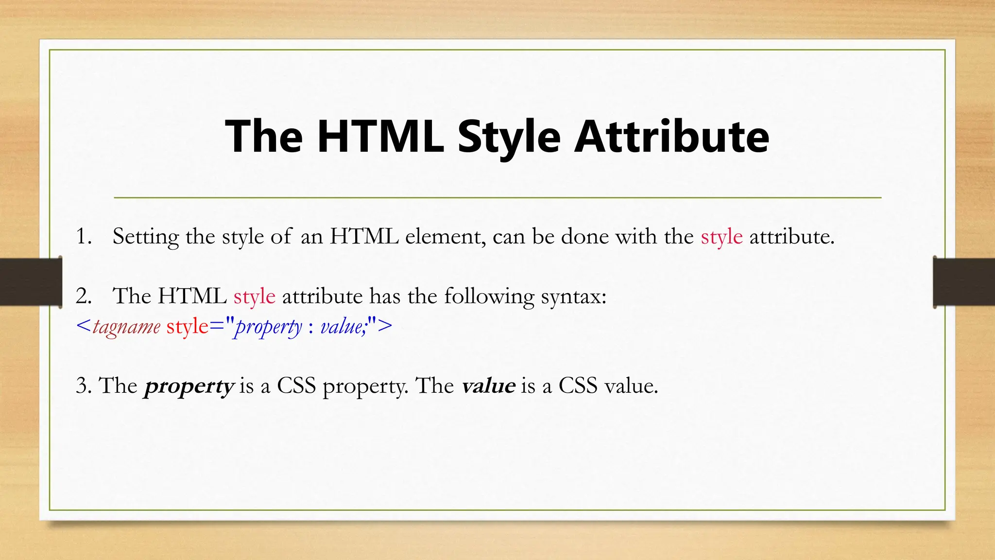 The HTML Style Attribute
1. Setting the style of an HTML element, can be done with the style attribute.
2. The HTML style attribute has the following syntax:
<tagname style="property : value;">
3. The property is a CSS property. The value is a CSS value.
 