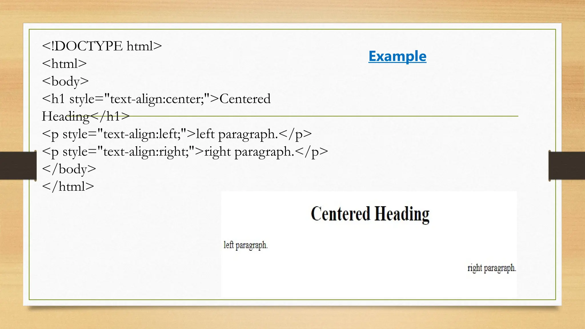 <!DOCTYPE html>
<html>
<body>
<h1 style="text-align:center;">Centered
Heading</h1>
<p style="text-align:left;">left paragraph.</p>
<p style="text-align:right;">right paragraph.</p>
</body>
</html>
Example
 