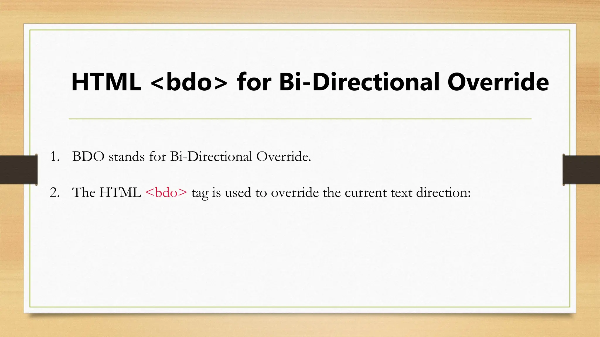 HTML <bdo> for Bi-Directional Override
1. BDO stands for Bi-Directional Override.
2. The HTML <bdo> tag is used to override the current text direction:
 