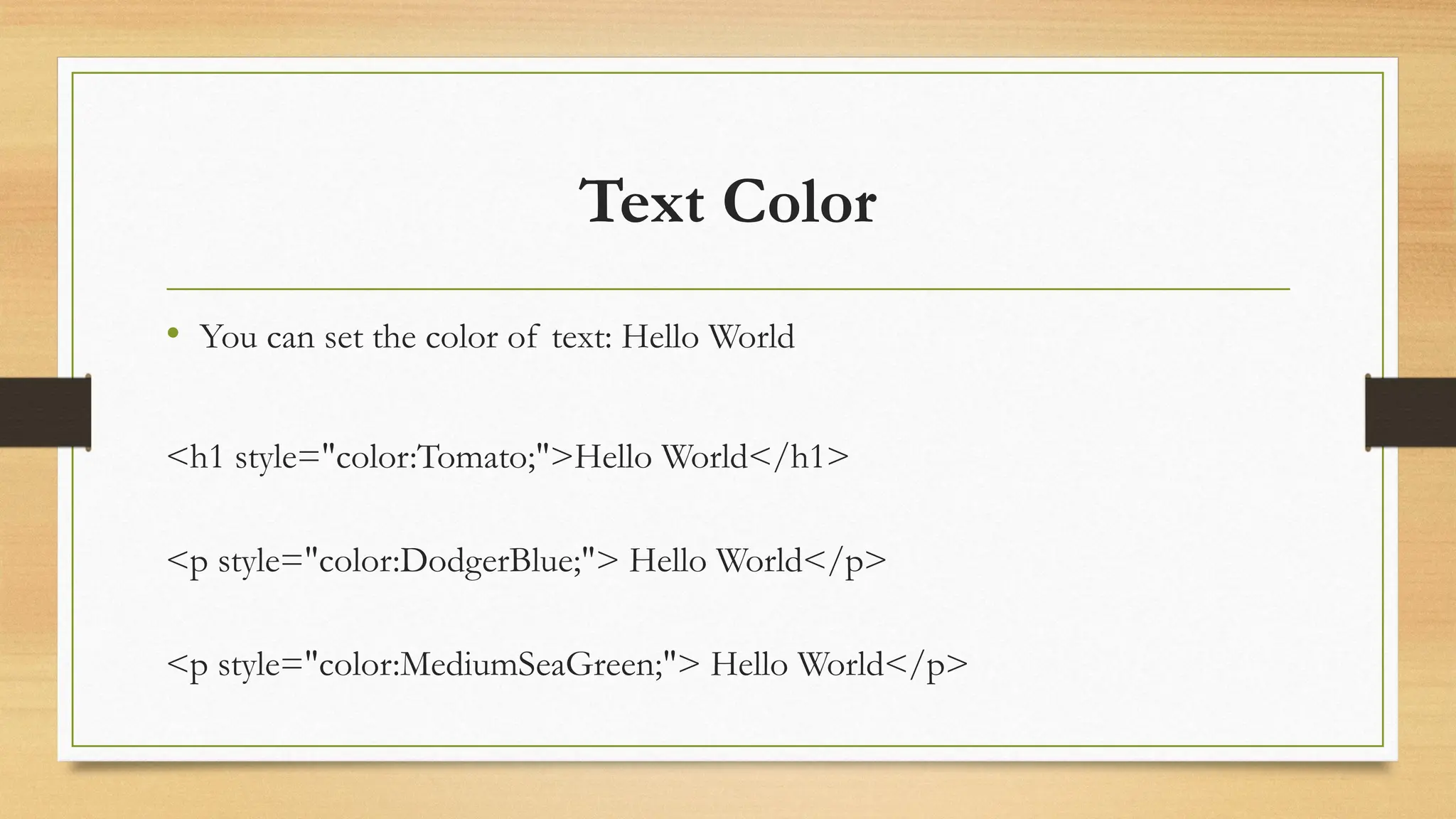 Text Color
• You can set the color of text: Hello World
<h1 style="color:Tomato;">Hello World</h1>
<p style="color:DodgerBlue;"> Hello World</p>
<p style="color:MediumSeaGreen;"> Hello World</p>
 