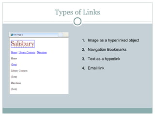 Types of Links


        1. Image as a hyperlinked object

        2. Navigation Bookmarks

        3. Text as a hyperlink

        4. Email link
 