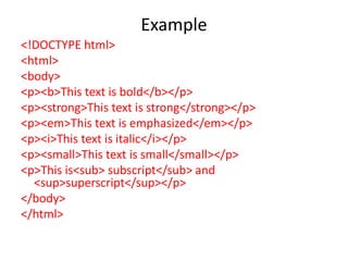 Example
<!DOCTYPE html>
<html>
<body>
<p><b>This text is bold</b></p>
<p><strong>This text is strong</strong></p>
<p><em>This text is emphasized</em></p>
<p><i>This text is italic</i></p>
<p><small>This text is small</small></p>
<p>This is<sub> subscript</sub> and
<sup>superscript</sup></p>
</body>
</html>
 