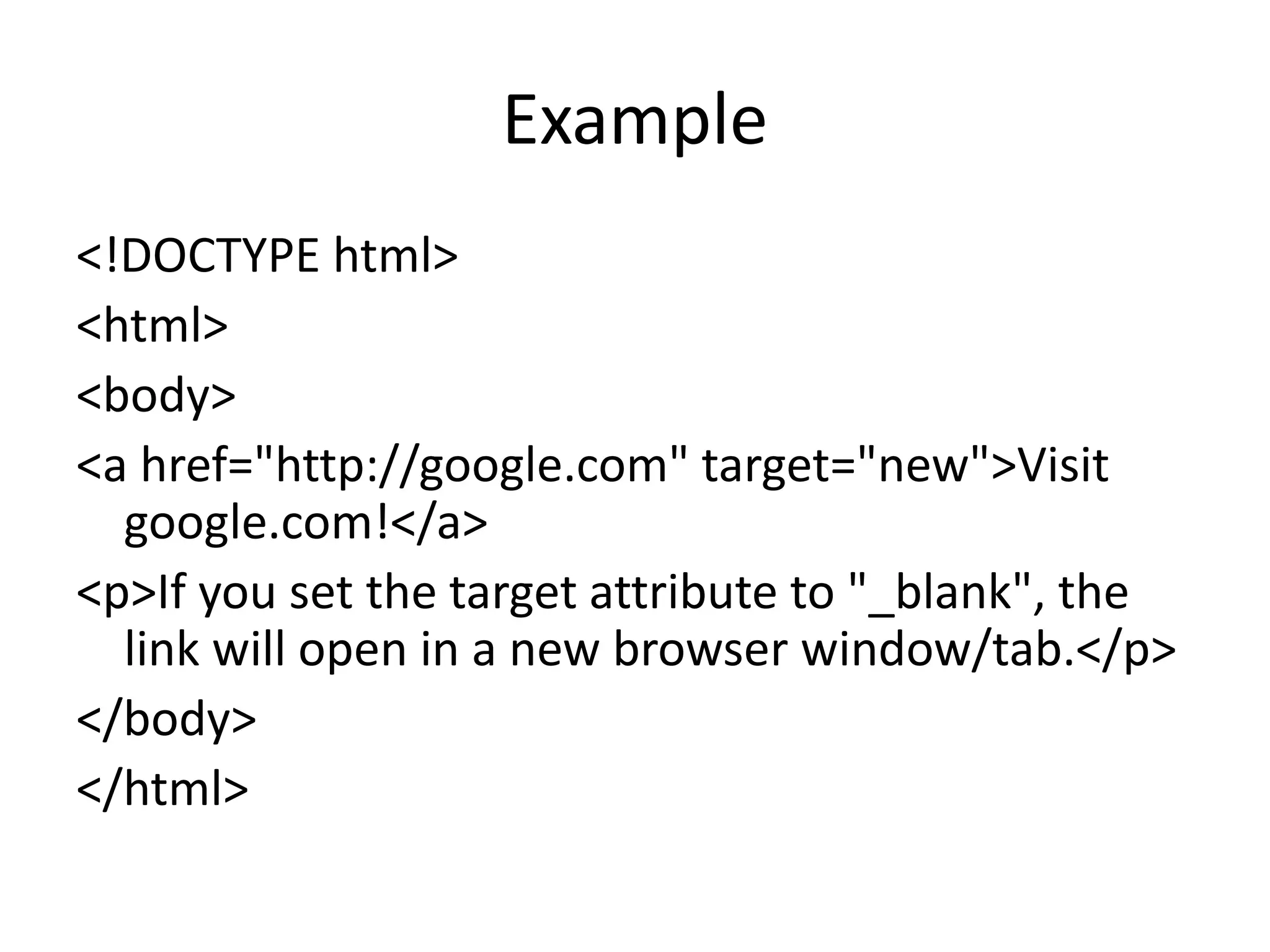Example
<!DOCTYPE html>
<html>
<body>
<a href="http://google.com" target="new">Visit
google.com!</a>
<p>If you set the target attribute to "_blank", the
link will open in a new browser window/tab.</p>
</body>
</html>
 