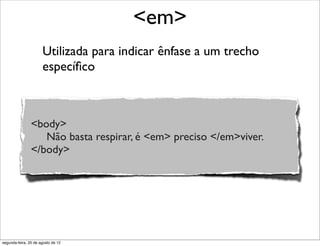 Utilizada para indicar ênfase a um trecho
especíﬁco
<em>
<body>
Não basta respirar, é <em> preciso </em>viver.
</body>
segunda-feira, 20 de agosto de 12
 