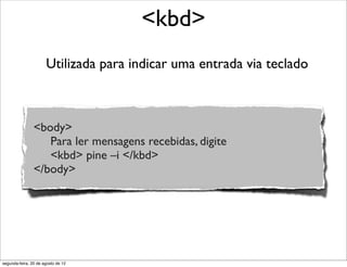 Utilizada para indicar uma entrada via teclado
<kbd>
<body>
Para ler mensagens recebidas, digite
<kbd> pine –i </kbd>
</body>
segunda-feira, 20 de agosto de 12
 