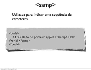 Utilizada para indicar uma sequência de
caracteres
<samp>
<body>
O resultado do primeiro applet é:<samp> Hello
World! </samp>
</body>
segunda-feira, 20 de agosto de 12
 