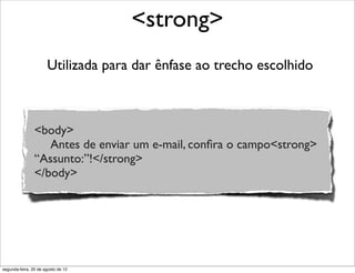 Utilizada para dar ênfase ao trecho escolhido
<strong>
<body>
Antes de enviar um e-mail, conﬁra o campo<strong>
“Assunto:”!</strong>
</body>
segunda-feira, 20 de agosto de 12
 