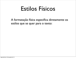 Estilos Físicos
A formatação física especiﬁca diretamente os
estilos que se quer para o texto:
segunda-feira, 20 de agosto de 12
 