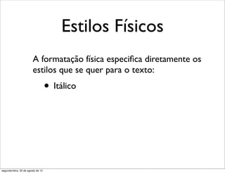 Estilos Físicos
A formatação física especiﬁca diretamente os
estilos que se quer para o texto:
• Itálico
segunda-feira, 20 de agosto de 12
 