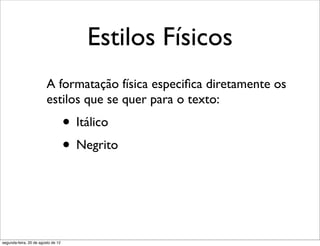 Estilos Físicos
A formatação física especiﬁca diretamente os
estilos que se quer para o texto:
• Itálico
• Negrito
segunda-feira, 20 de agosto de 12
 
