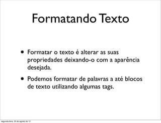 Formatando Texto
• Formatar o texto é alterar as suas
propriedades deixando-o com a aparência
desejada.
• Podemos formatar de palavras a até blocos
de texto utilizando algumas tags.
segunda-feira, 20 de agosto de 12
 
