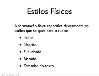 Estilos Físicos
A formatação física especiﬁca diretamente os
estilos que se quer para o texto:
• Itálico
• Negrito
• Sublinhado
• Riscado
• Tamanho do texto
segunda-feira, 20 de agosto de 12
 