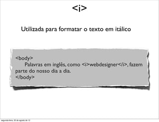 Utilizada para formatar o texto em itálico
<i>
<body>
Palavras em inglês, como <i>webdesigner</i>, fazem
parte do nosso dia a dia.
</body>
segunda-feira, 20 de agosto de 12
 