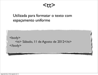 Utilizada para formatar o texto com
espaçamento uniforme
<tt>
<body>
<tt> Sábado, 11 de Agosto de 2012</tt>
</body>
segunda-feira, 20 de agosto de 12
 