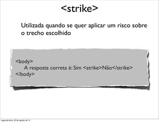 Utilizada quando se quer aplicar um risco sobre
o trecho escolhido
<strike>
<body>
A resposta correta é: Sim <strike>Não</strike>
</body>
segunda-feira, 20 de agosto de 12
 