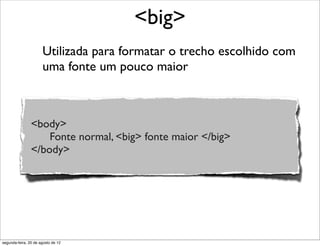 Utilizada para formatar o trecho escolhido com
uma fonte um pouco maior
<big>
<body>
Fonte normal, <big> fonte maior </big>
</body>
segunda-feira, 20 de agosto de 12
 