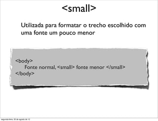 Utilizada para formatar o trecho escolhido com
uma fonte um pouco menor
<small>
<body>
Fonte normal, <small> fonte menor </small>
</body>
segunda-feira, 20 de agosto de 12
 