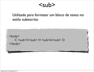 Utilizada para formatar um bloco de texto no
estilo subescrito
<sub>
<body>
C <sub>3</sub> H <sub>6</sub> O
</body>
segunda-feira, 20 de agosto de 12
 