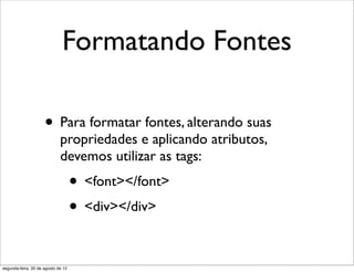 Formatando Fontes
• Para formatar fontes, alterando suas
propriedades e aplicando atributos,
devemos utilizar as tags:
• <font></font>
• <div></div>
segunda-feira, 20 de agosto de 12
 