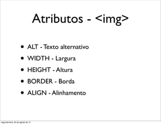 Atributos - <img>
• ALT - Texto alternativo
• WIDTH - Largura
• HEIGHT - Altura
• BORDER - Borda
• ALIGN - Alinhamento
segunda-feira, 20 de agosto de 12
 